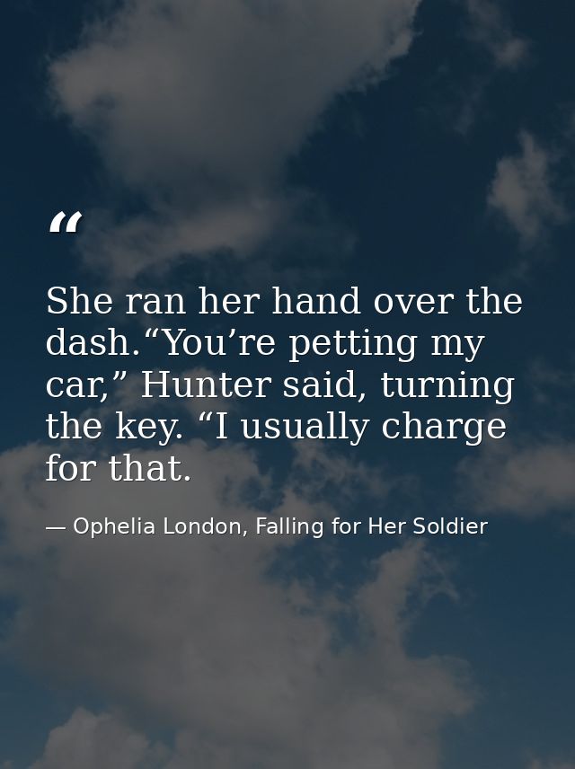 She ran her hand over the dash.“You’re petting my car,” Hunter said, turning the key. “I usually charge for that. — Ophelia London, Falling for Her Soldier