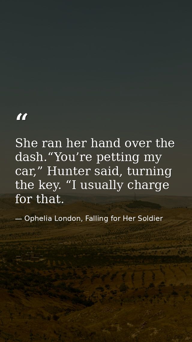 She ran her hand over the dash.“You’re petting my car,” Hunter said, turning the key. “I usually charge for that. — Ophelia London, Falling for Her Soldier