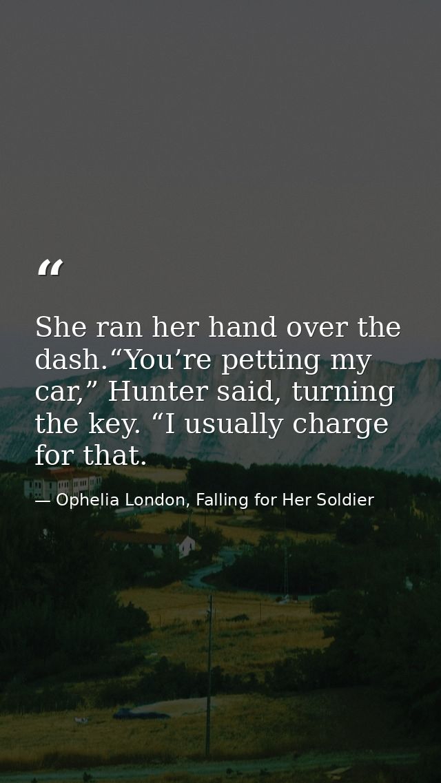 She ran her hand over the dash.“You’re petting my car,” Hunter said, turning the key. “I usually charge for that. — Ophelia London, Falling for Her Soldier