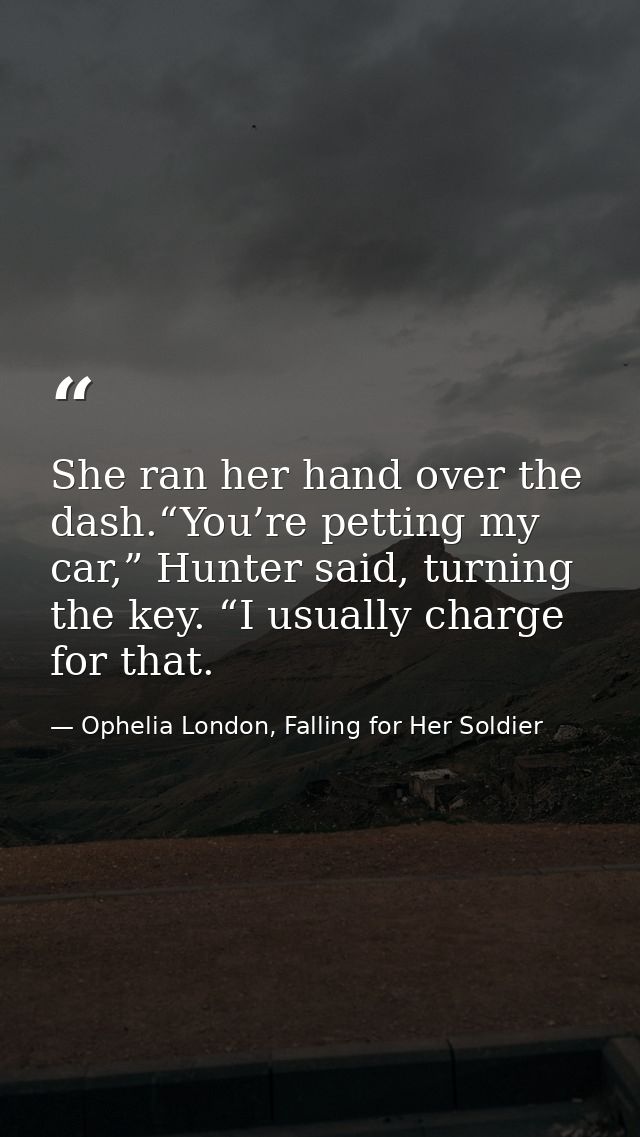 She ran her hand over the dash.“You’re petting my car,” Hunter said, turning the key. “I usually charge for that. — Ophelia London, Falling for Her Soldier