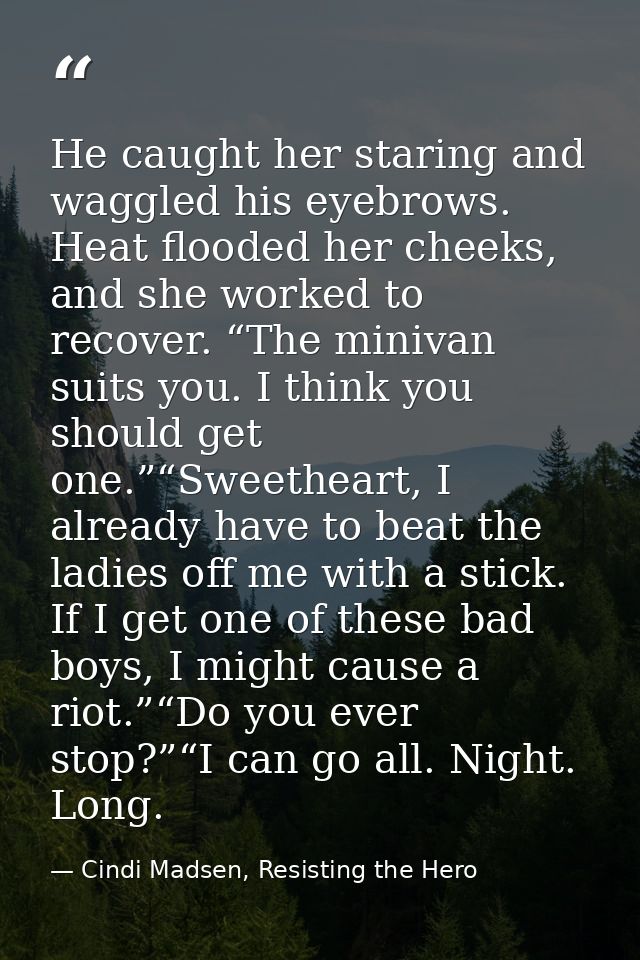 He caught her staring and waggled his eyebrows. Heat flooded her cheeks, and she worked to recover. “The minivan suits y — Cindi Madsen, Resisting the Hero