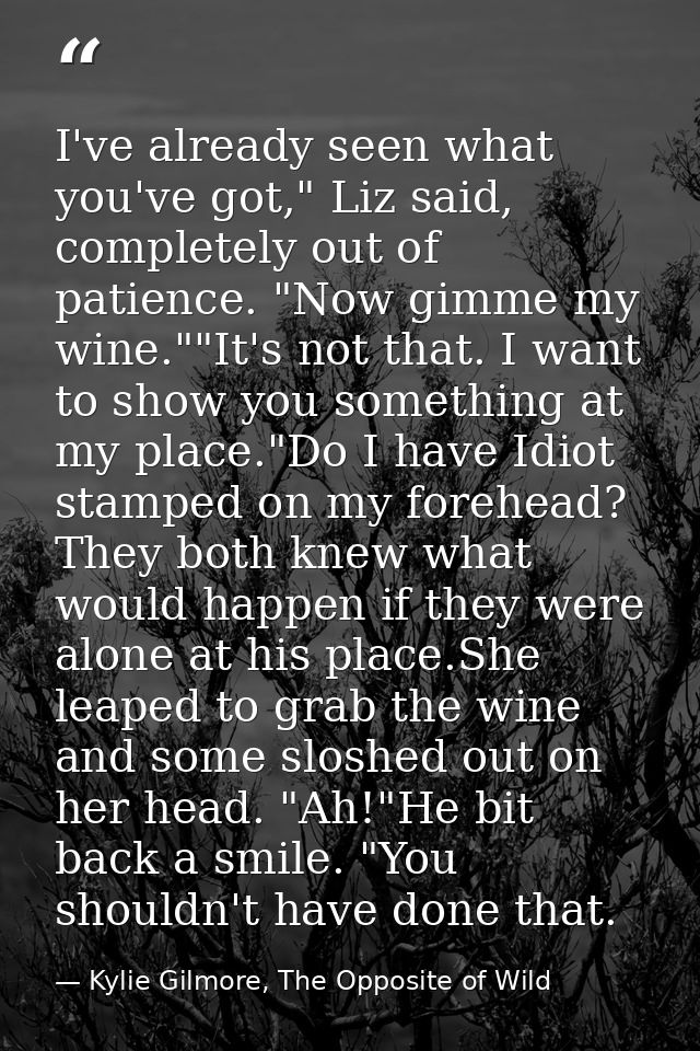 I've already seen what you've got," Liz said, completely out of patience. "Now gimme my wine.""It's not that. I want to  — Kylie Gilmore, The Opposite of Wild