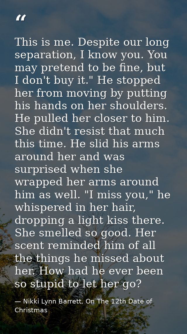 This is me. Despite our long separation, I know you. You may pretend to be fine, but I don't buy it." He stopped her fro — Nikki Lynn Barrett, On The 12th Date of Christmas
