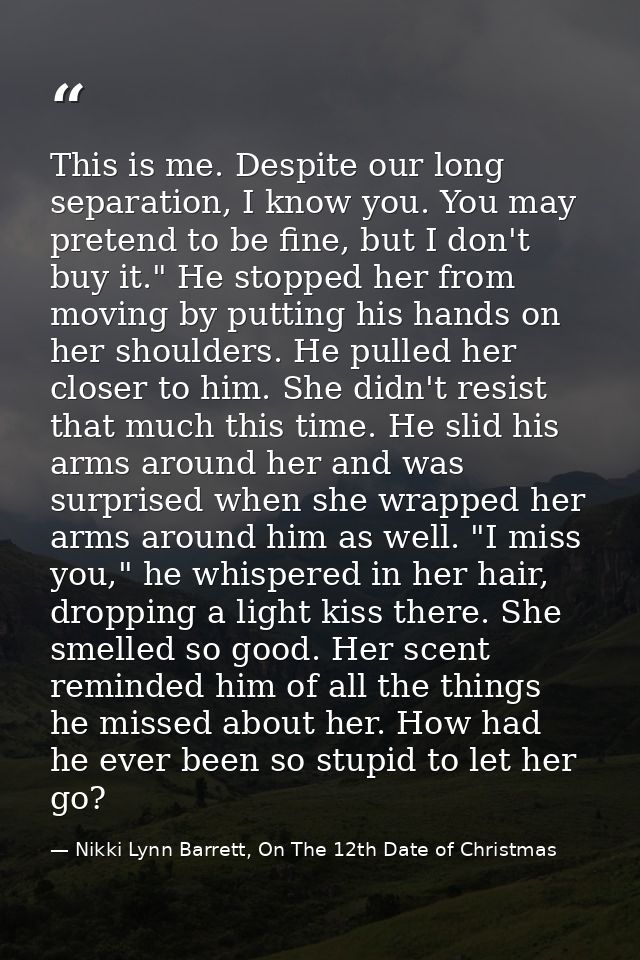 This is me. Despite our long separation, I know you. You may pretend to be fine, but I don't buy it." He stopped her fro — Nikki Lynn Barrett, On The 12th Date of Christmas