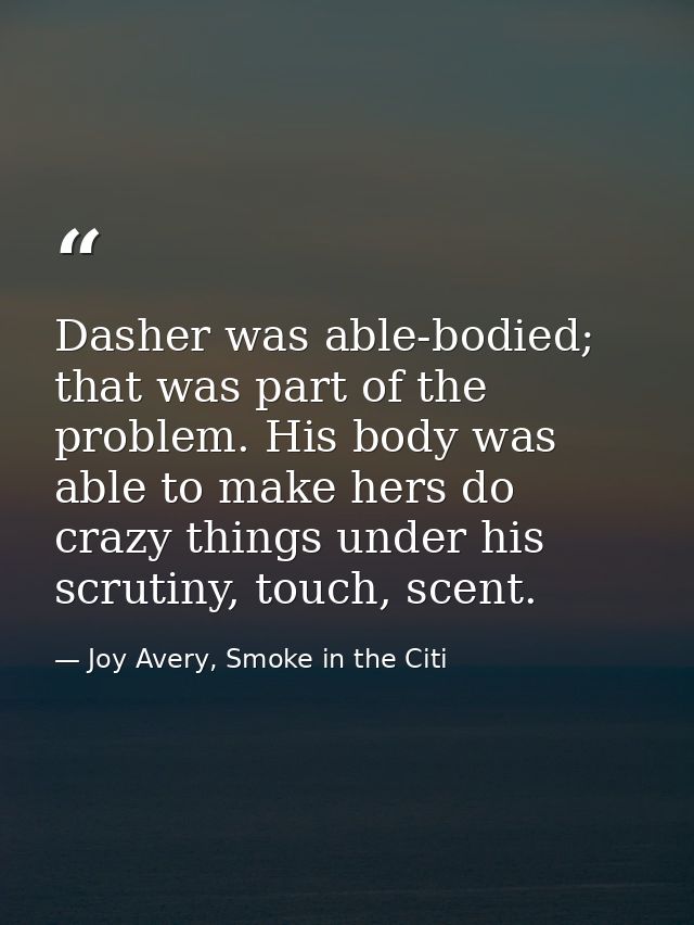 Dasher was able-bodied; that was part of the problem. His body was able to make hers do crazy things under his scrutiny, — Joy Avery, Smoke in the Citi