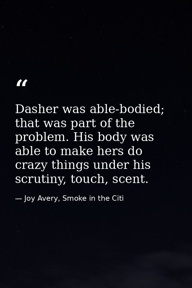 Dasher was able-bodied; that was part of the problem. His body was able to make hers do crazy things under his scrutiny, — Joy Avery, Smoke in the Citi