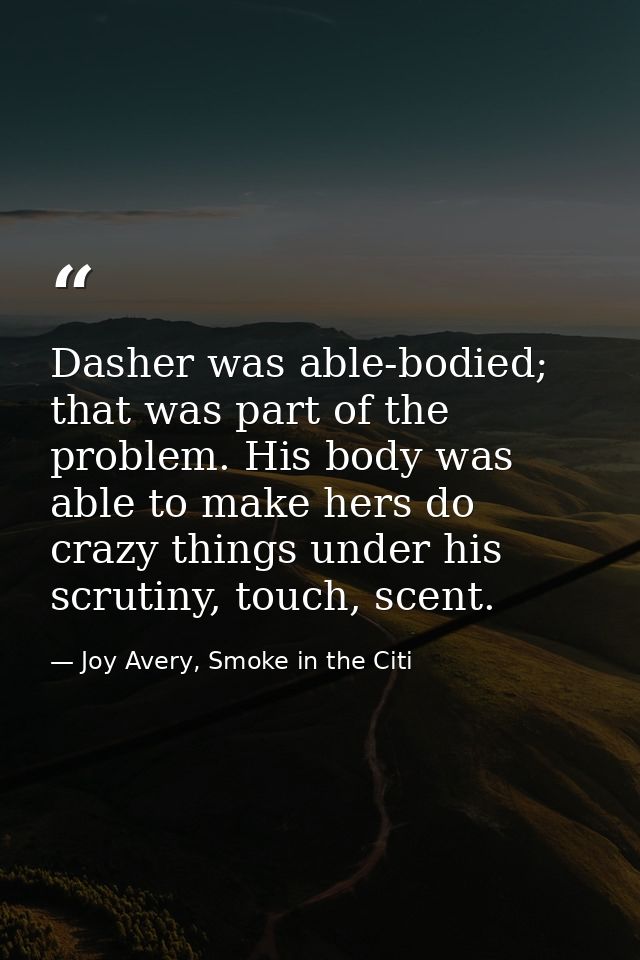Dasher was able-bodied; that was part of the problem. His body was able to make hers do crazy things under his scrutiny, — Joy Avery, Smoke in the Citi