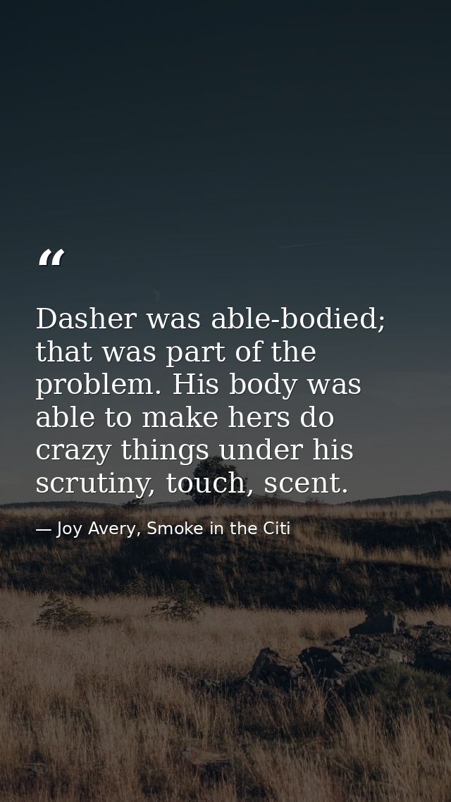 Dasher was able-bodied; that was part of the problem. His body was able to make hers do crazy things under his scrutiny, — Joy Avery, Smoke in the Citi
