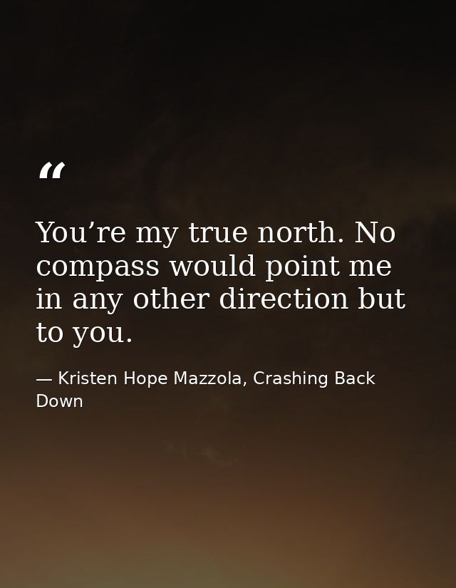 You’re my true north. No compass would point me in any other direction but to you. — Kristen Hope Mazzola, Crashing Back Down