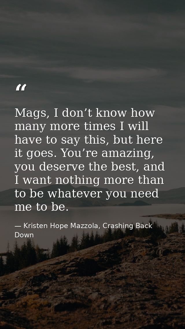 Mags, I don’t know how many more times I will have to say this, but here it goes. You’re amazing, you deserve the best,  — Kristen Hope Mazzola, Crashing Back Down