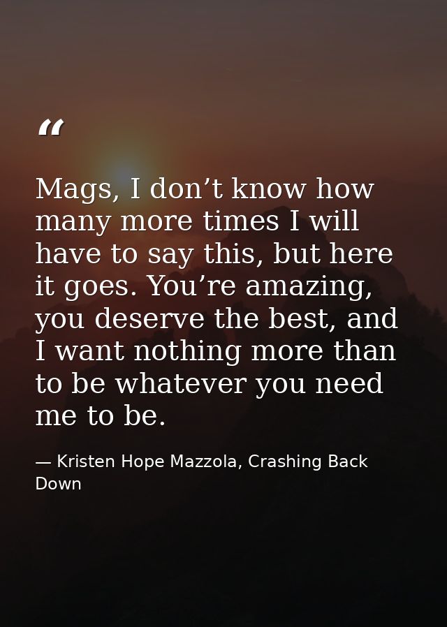 Mags, I don’t know how many more times I will have to say this, but here it goes. You’re amazing, you deserve the best,  — Kristen Hope Mazzola, Crashing Back Down