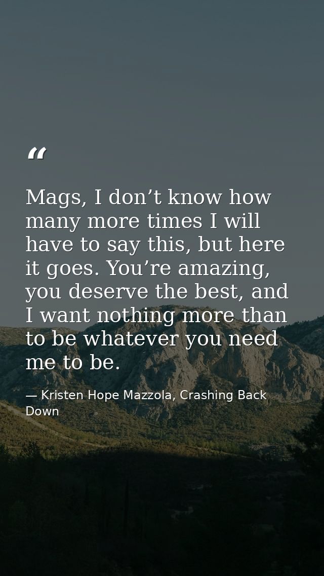 Mags, I don’t know how many more times I will have to say this, but here it goes. You’re amazing, you deserve the best,  — Kristen Hope Mazzola, Crashing Back Down