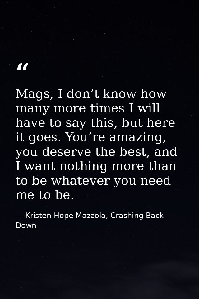 Mags, I don’t know how many more times I will have to say this, but here it goes. You’re amazing, you deserve the best,  — Kristen Hope Mazzola, Crashing Back Down