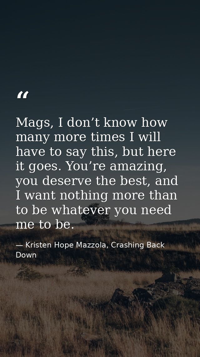 Mags, I don’t know how many more times I will have to say this, but here it goes. You’re amazing, you deserve the best,  — Kristen Hope Mazzola, Crashing Back Down