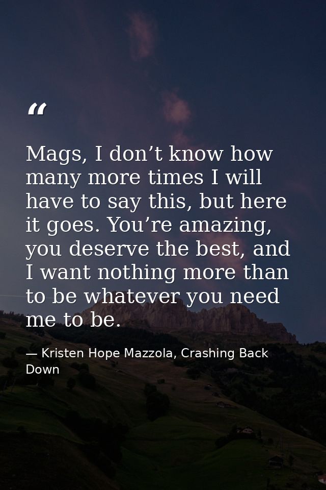 Mags, I don’t know how many more times I will have to say this, but here it goes. You’re amazing, you deserve the best,  — Kristen Hope Mazzola, Crashing Back Down