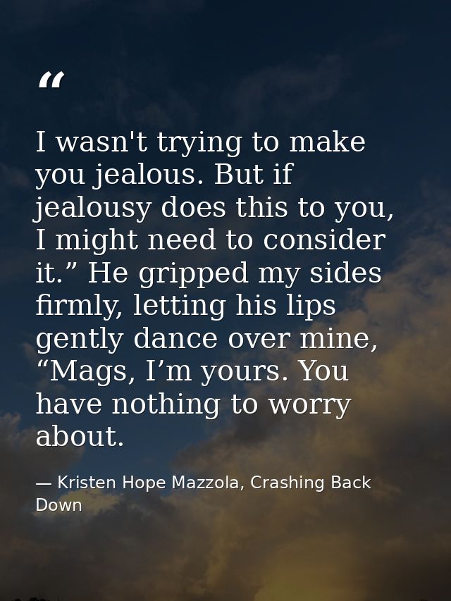 I wasn't trying to make you jealous. But if jealousy does this to you, I might need to consider it.” He gripped my sides — Kristen Hope Mazzola, Crashing Back Down