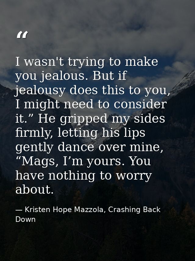 I wasn't trying to make you jealous. But if jealousy does this to you, I might need to consider it.” He gripped my sides — Kristen Hope Mazzola, Crashing Back Down