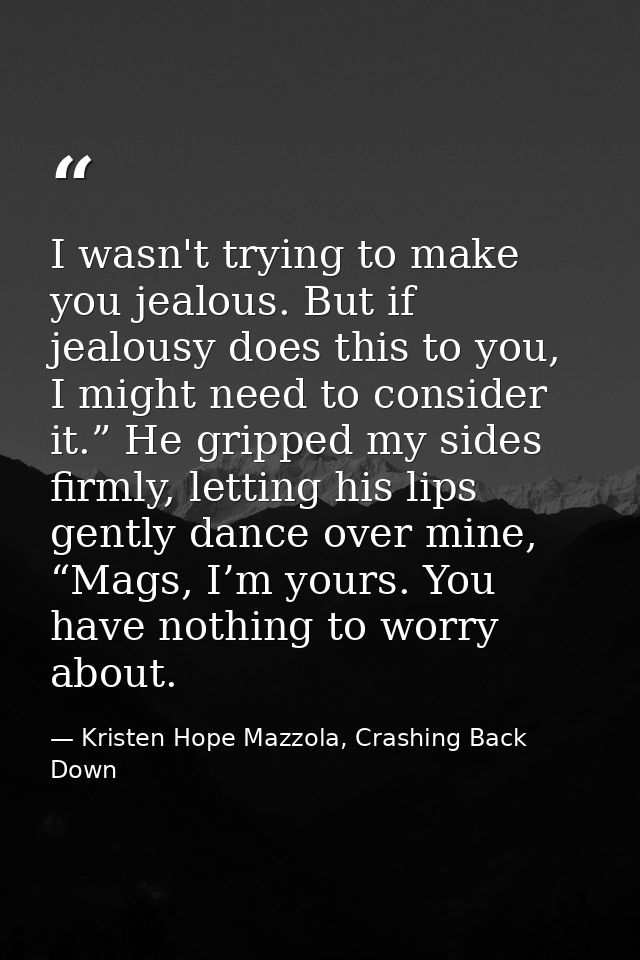 I wasn't trying to make you jealous. But if jealousy does this to you, I might need to consider it.” He gripped my sides — Kristen Hope Mazzola, Crashing Back Down