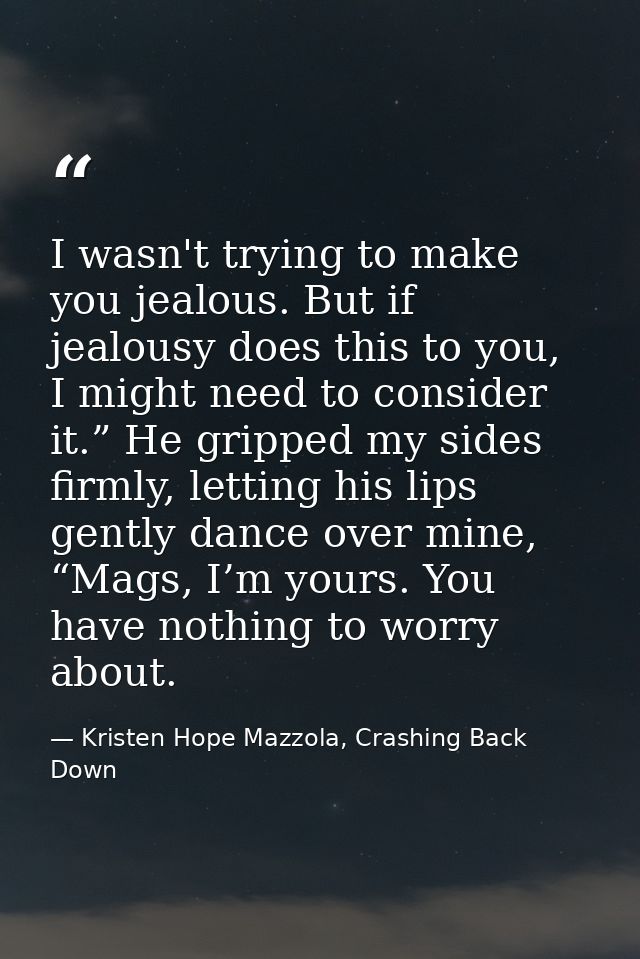 I wasn't trying to make you jealous. But if jealousy does this to you, I might need to consider it.” He gripped my sides — Kristen Hope Mazzola, Crashing Back Down