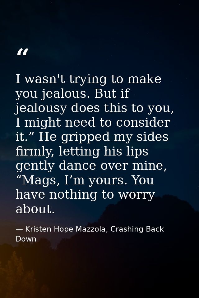 I wasn't trying to make you jealous. But if jealousy does this to you, I might need to consider it.” He gripped my sides — Kristen Hope Mazzola, Crashing Back Down
