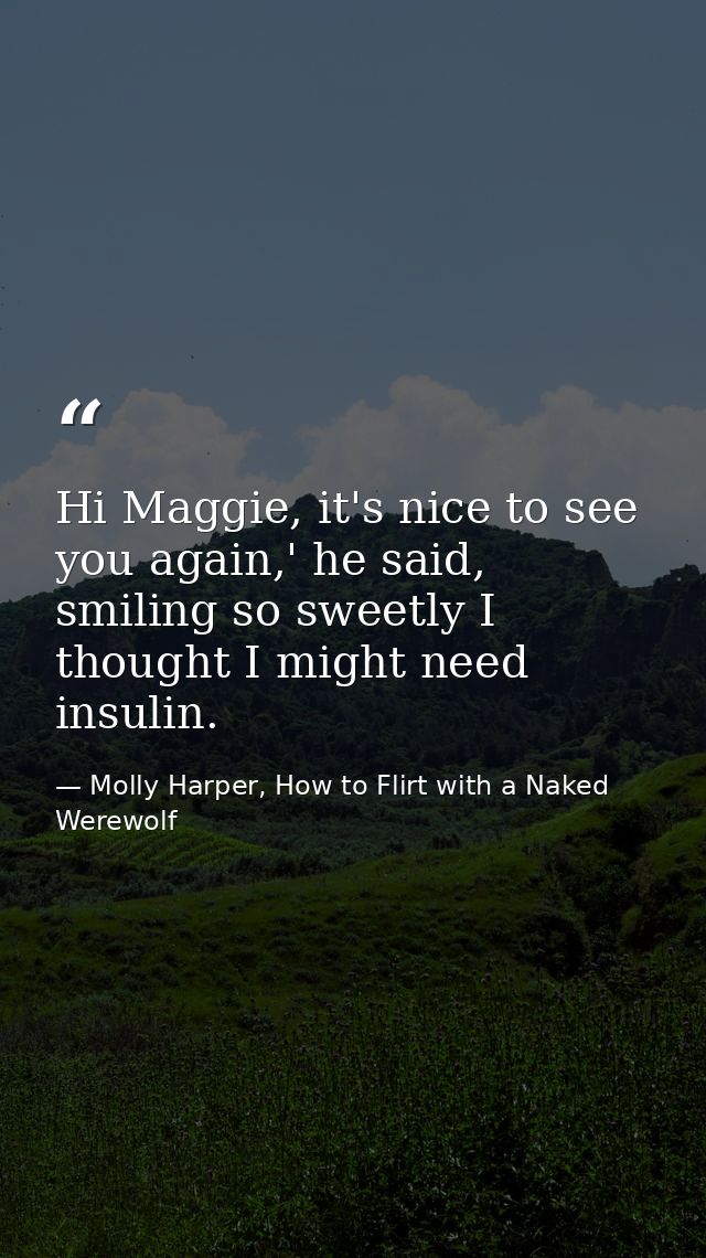 Hi Maggie, it's nice to see you again,' he said, smiling so sweetly I thought I might need insulin. — Molly Harper, How to Flirt with a Naked Werewolf