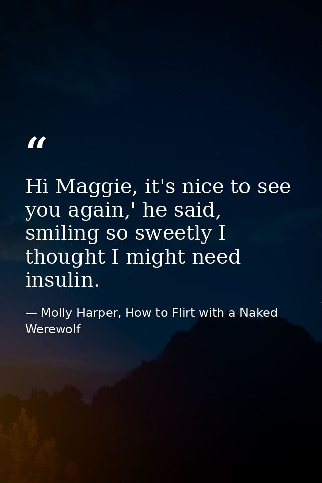 Hi Maggie, it's nice to see you again,' he said, smiling so sweetly I thought I might need insulin. — Molly Harper, How to Flirt with a Naked Werewolf