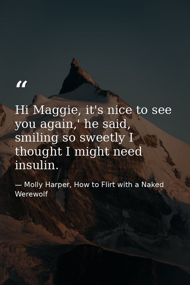 Hi Maggie, it's nice to see you again,' he said, smiling so sweetly I thought I might need insulin. — Molly Harper, How to Flirt with a Naked Werewolf