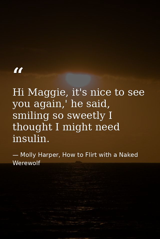 Hi Maggie, it's nice to see you again,' he said, smiling so sweetly I thought I might need insulin. — Molly Harper, How to Flirt with a Naked Werewolf
