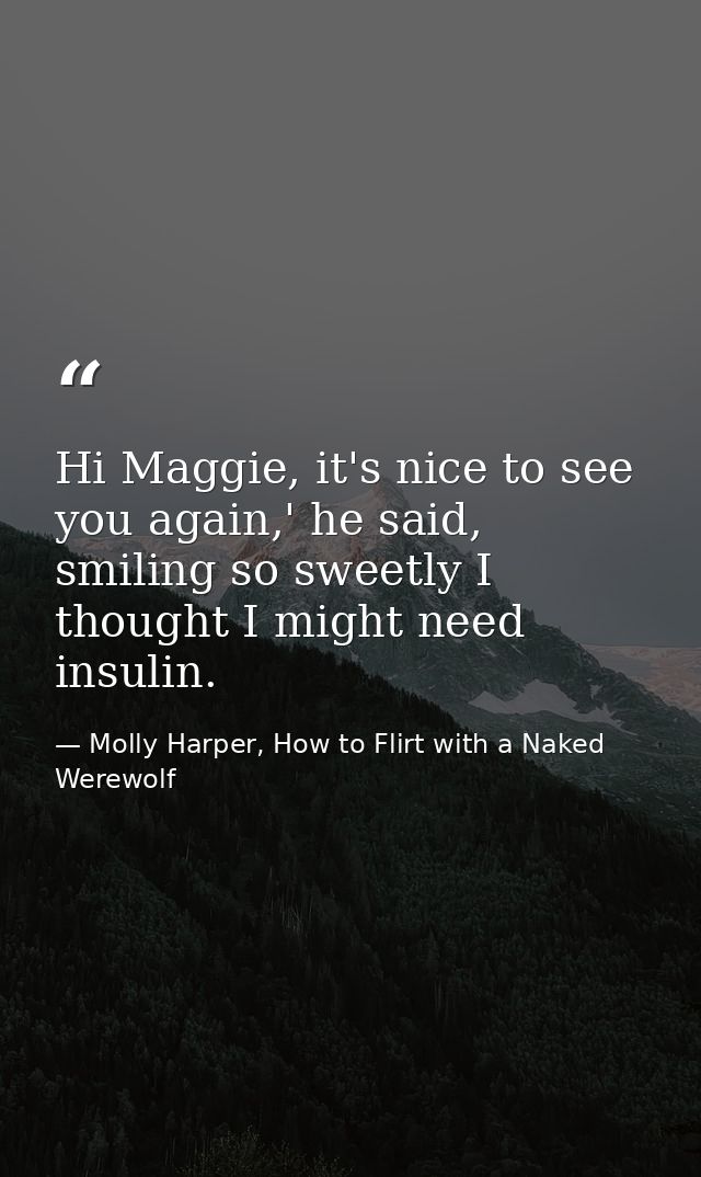 Hi Maggie, it's nice to see you again,' he said, smiling so sweetly I thought I might need insulin. — Molly Harper, How to Flirt with a Naked Werewolf