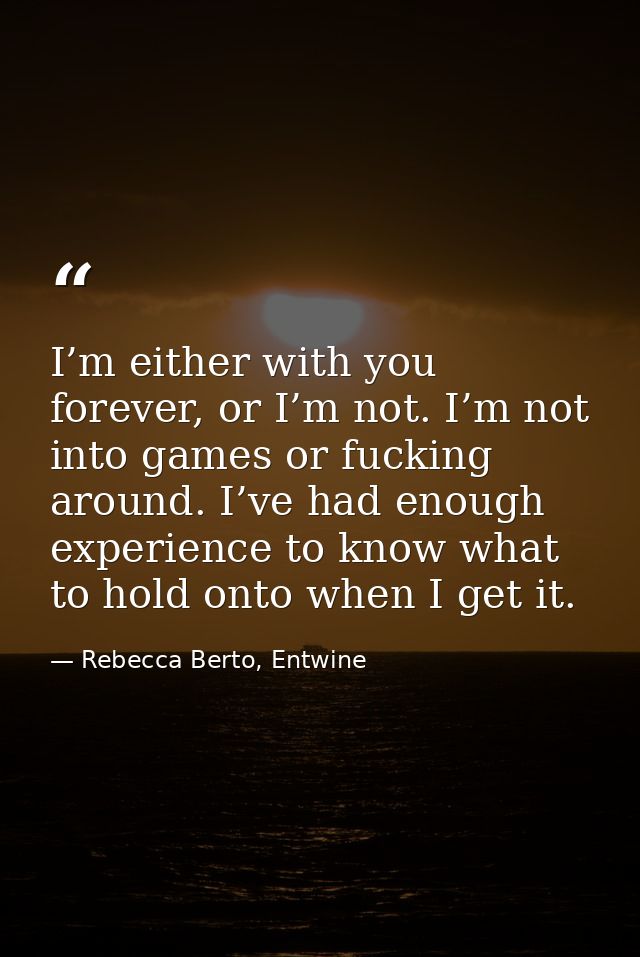 I’m either with you forever, or I’m not. I’m not into games or fucking around. I’ve had enough experience to know what t — Rebecca Berto, Entwine