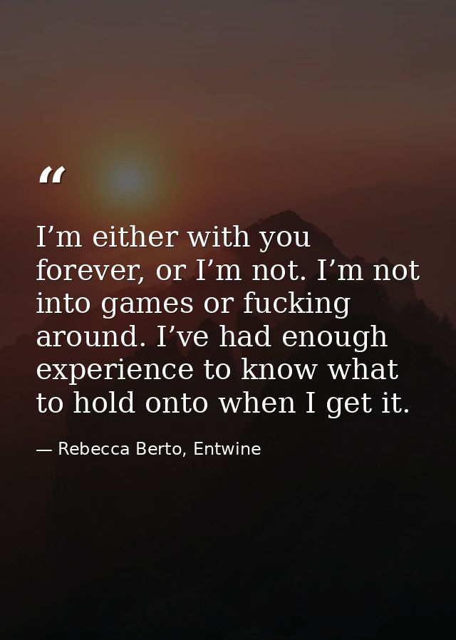 I’m either with you forever, or I’m not. I’m not into games or fucking around. I’ve had enough experience to know what t — Rebecca Berto, Entwine
