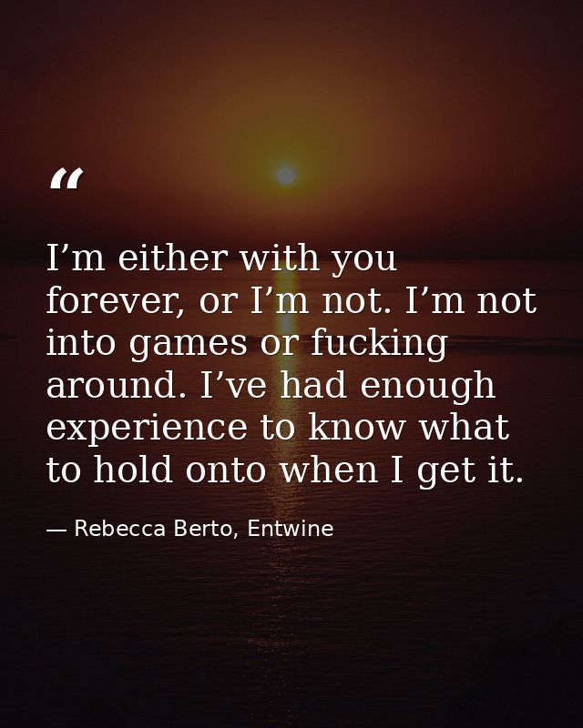 I’m either with you forever, or I’m not. I’m not into games or fucking around. I’ve had enough experience to know what t — Rebecca Berto, Entwine