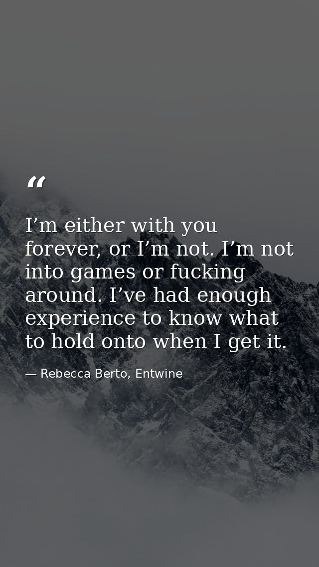 I’m either with you forever, or I’m not. I’m not into games or fucking around. I’ve had enough experience to know what t — Rebecca Berto, Entwine