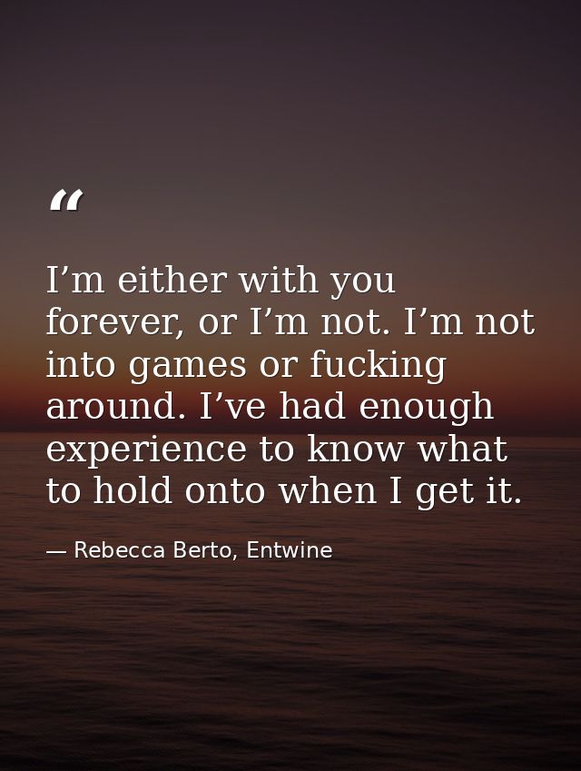 I’m either with you forever, or I’m not. I’m not into games or fucking around. I’ve had enough experience to know what t — Rebecca Berto, Entwine