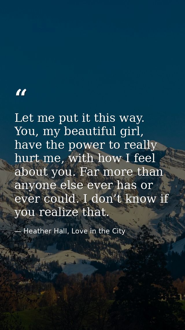 Let me put it this way. You, my beautiful girl, have the power to really hurt me, with how I feel about you. Far more th — Heather Hall, Love in the City