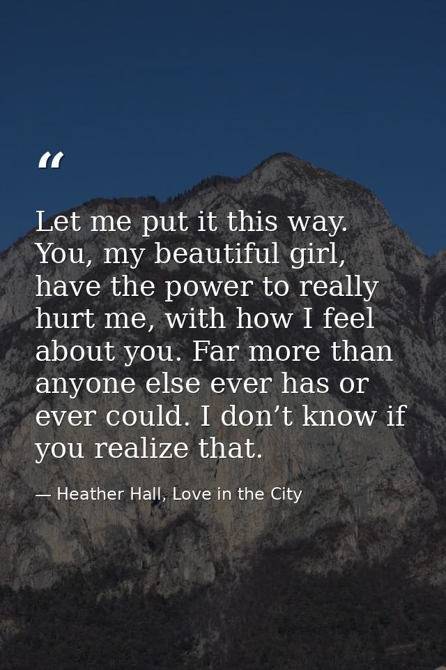 Let me put it this way. You, my beautiful girl, have the power to really hurt me, with how I feel about you. Far more th — Heather Hall, Love in the City