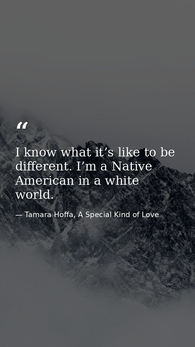 I know what it’s like to be different. I’m a Native American in a white world. — Tamara Hoffa, A Special Kind of Love