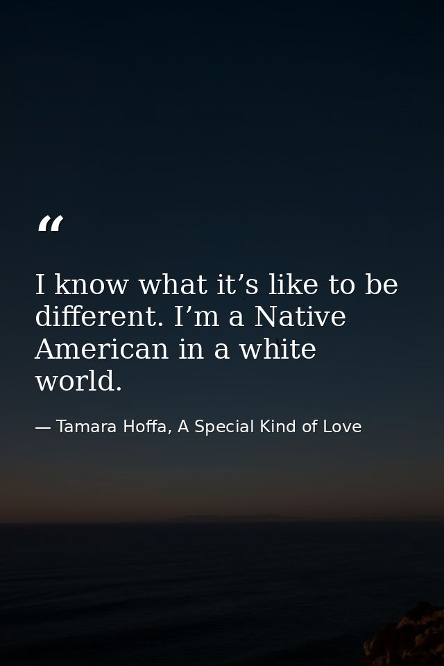 I know what it’s like to be different. I’m a Native American in a white world. — Tamara Hoffa, A Special Kind of Love