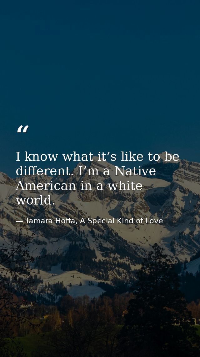 I know what it’s like to be different. I’m a Native American in a white world. — Tamara Hoffa, A Special Kind of Love