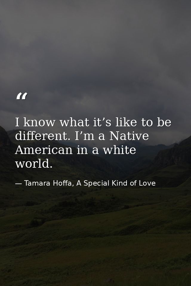 I know what it’s like to be different. I’m a Native American in a white world. — Tamara Hoffa, A Special Kind of Love