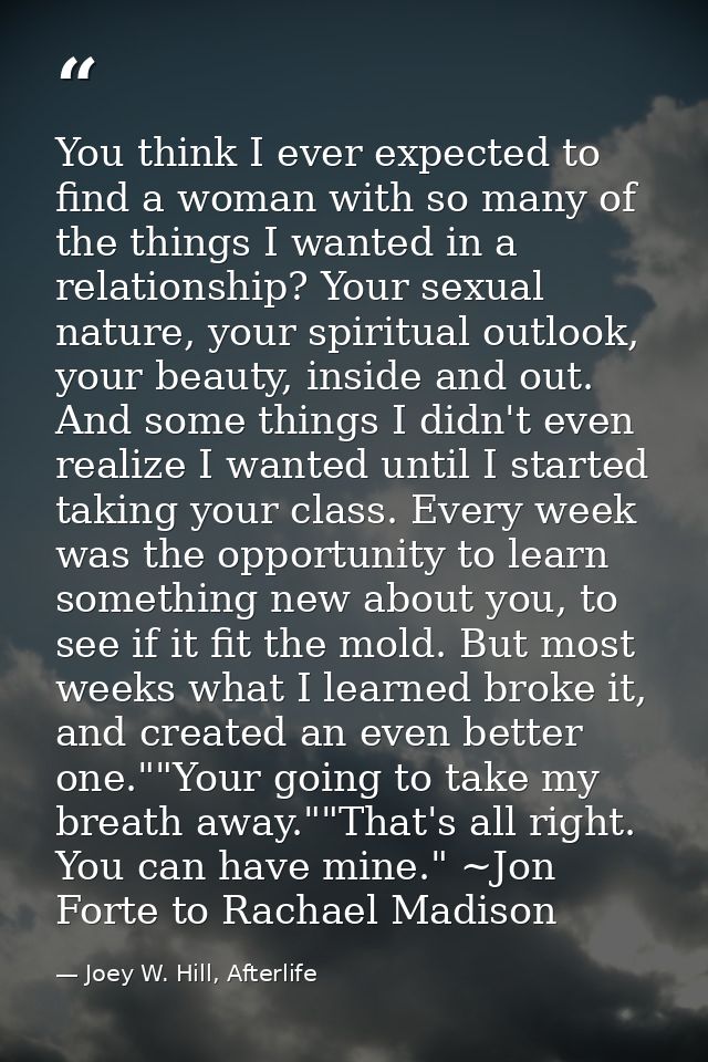 You think I ever expected to find a woman with so many of the things I wanted in a relationship? Your sexual nature, you — Joey W. Hill, Afterlife