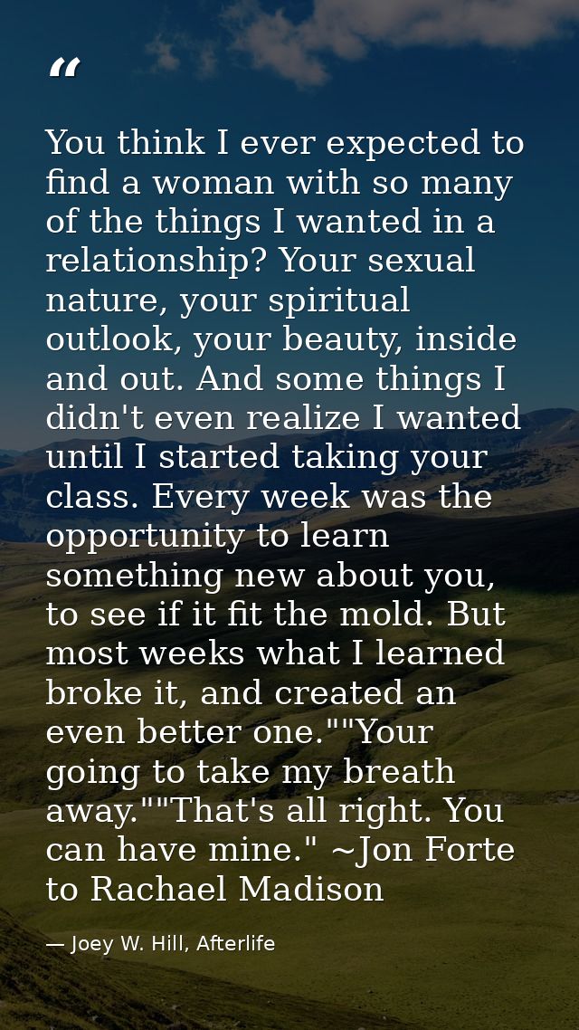 You think I ever expected to find a woman with so many of the things I wanted in a relationship? Your sexual nature, you — Joey W. Hill, Afterlife