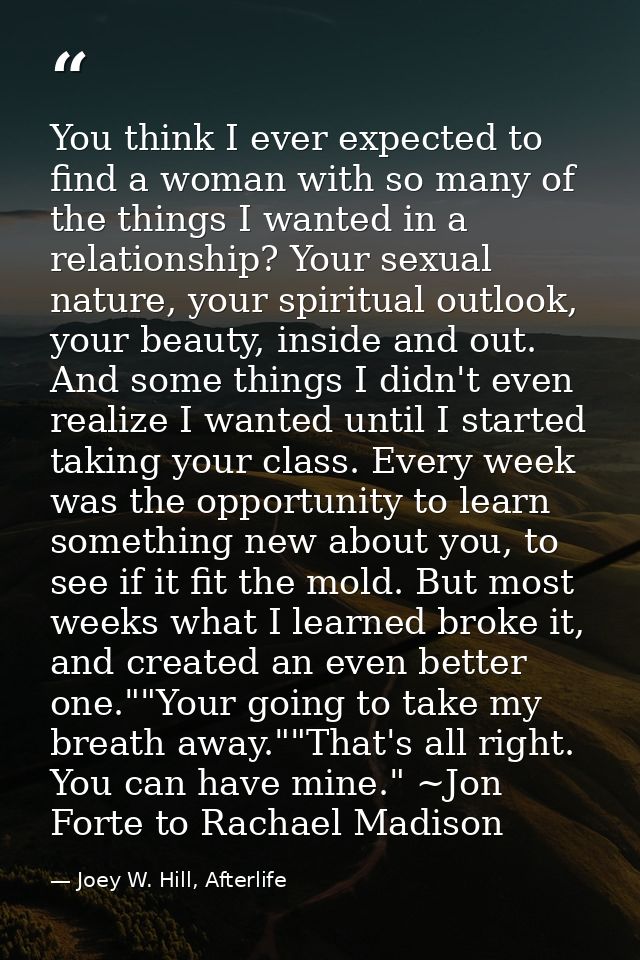 You think I ever expected to find a woman with so many of the things I wanted in a relationship? Your sexual nature, you — Joey W. Hill, Afterlife