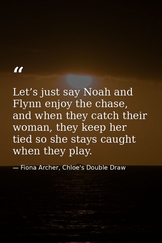Let’s just say Noah and Flynn enjoy the chase, and when they catch their woman, they keep her tied so she stays caught w — Fiona Archer, Chloe's Double Draw