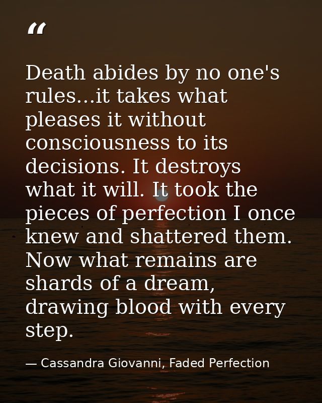 Death abides by no one's rules...it takes what pleases it without consciousness to its decisions. It destroys what it wi — Cassandra Giovanni, Faded Perfection