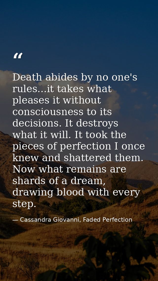 Death abides by no one's rules...it takes what pleases it without consciousness to its decisions. It destroys what it wi — Cassandra Giovanni, Faded Perfection