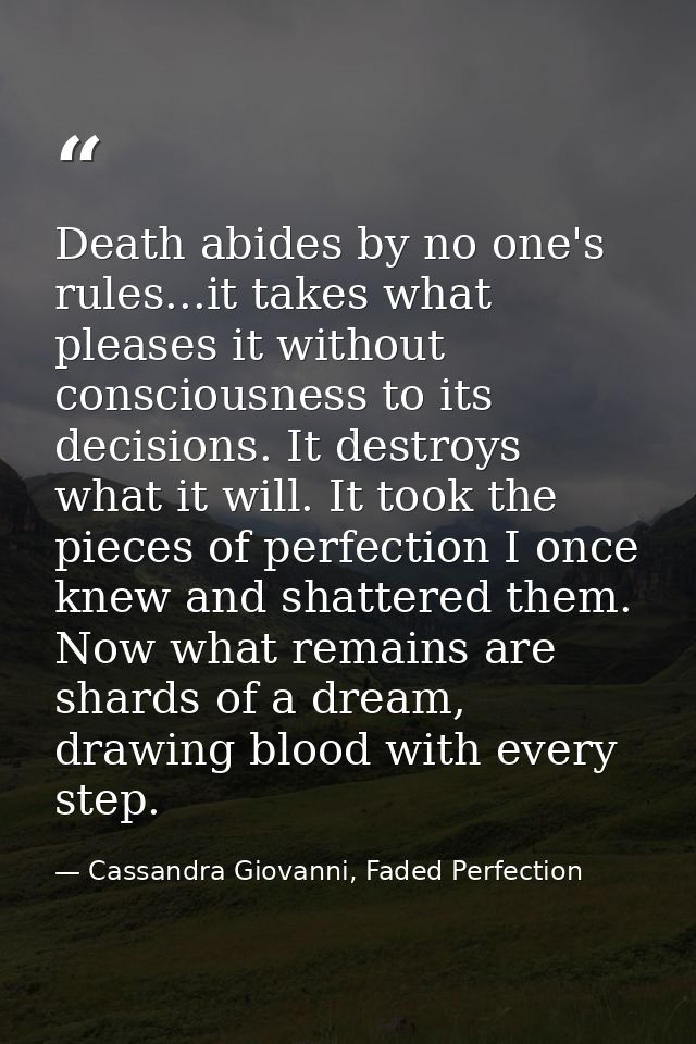Death abides by no one's rules...it takes what pleases it without consciousness to its decisions. It destroys what it wi — Cassandra Giovanni, Faded Perfection