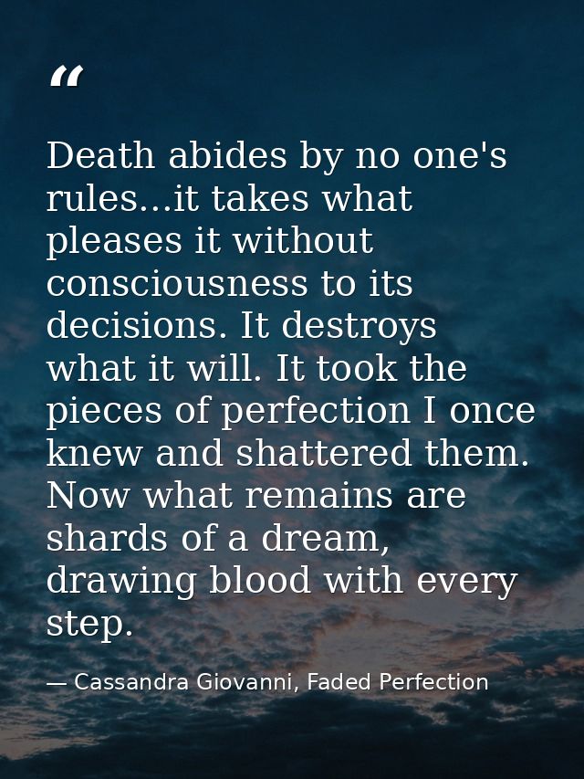Death abides by no one's rules...it takes what pleases it without consciousness to its decisions. It destroys what it wi — Cassandra Giovanni, Faded Perfection