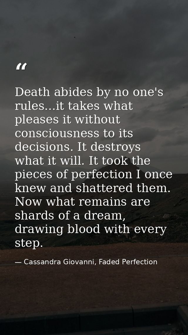 Death abides by no one's rules...it takes what pleases it without consciousness to its decisions. It destroys what it wi — Cassandra Giovanni, Faded Perfection