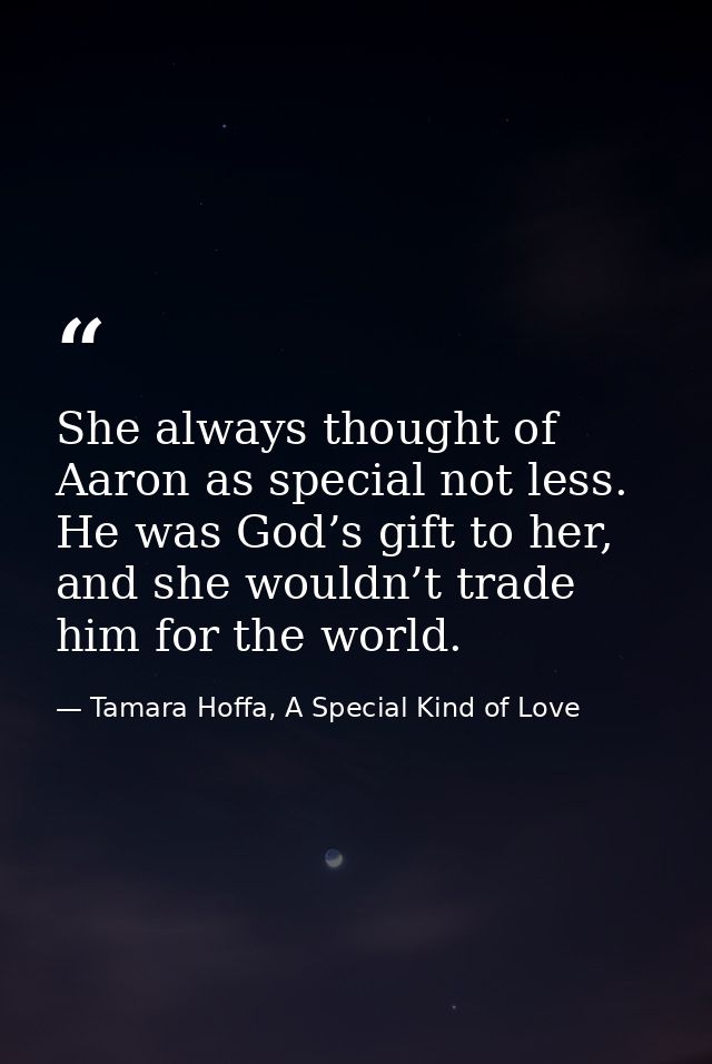 She always thought of Aaron as special not less. He was God’s gift to her, and she wouldn’t trade him for the world. — Tamara Hoffa, A Special Kind of Love